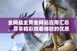 全网最全黄金网站应用汇总，尽享精彩观看体验的优质推荐