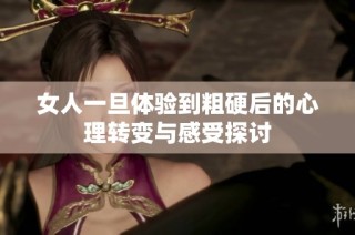 女人一旦体验到粗硬后的心理转变与感受探讨