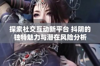 探索社交互动新平台 抖阴的独特魅力与潜在风险分析