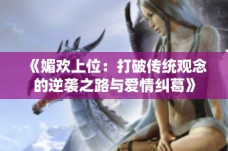 《媚欢上位：打破传统观念的逆袭之路与爱情纠葛》