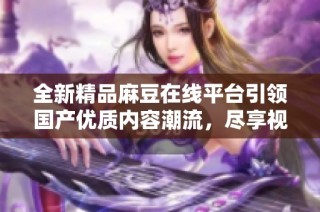 全新精品麻豆在线平台引领国产优质内容潮流，尽享视觉盛宴