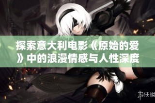 探索意大利电影《原始的爱》中的浪漫情感与人性深度的独特表现