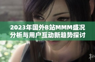 2023年国外B站MMM盛况分析与用户互动新趋势探讨