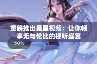 重磅推出星星视频：让你畅享无与伦比的视听盛宴
