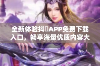 全新体验抖抈APP免费下载入口，畅享海量优质内容大揭秘