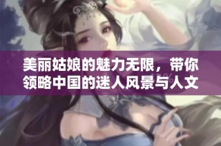 美丽姑娘的魅力无限，带你领略中国的迷人风景与人文风情