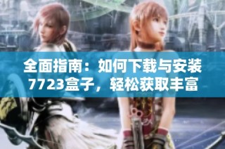 全面指南：如何下载与安装7723盒子，轻松获取丰富内容