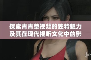 探索青青草视频的独特魅力及其在现代视听文化中的影响力