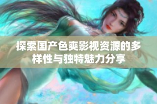 探索国产色爽影视资源的多样性与独特魅力分享