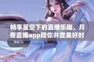 畅享星空下的直播乐趣，月夜直播app陪你共度美好时光