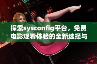 探索sysconfig平台，免费电影观看体验的全新选择与乐趣