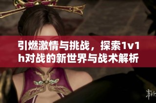 引燃激情与挑战，探索1v1h对战的新世界与战术解析