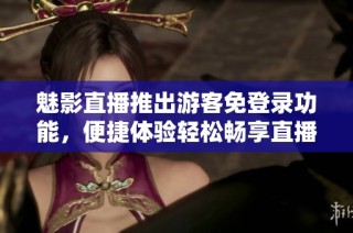 魅影直播推出游客免登录功能，便捷体验轻松畅享直播乐趣