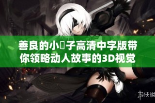 善良的小峓子高清中字版带你领略动人故事的3D视觉盛宴
