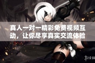 真人一对一精彩免费视频互动，让你尽享真实交流体验