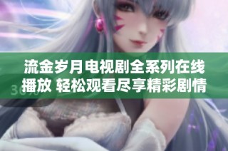 流金岁月电视剧全系列在线播放 轻松观看尽享精彩剧情
