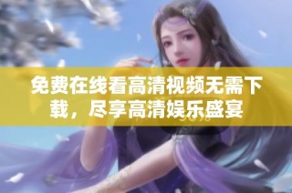 免费在线看高清视频无需下载，尽享高清娱乐盛宴