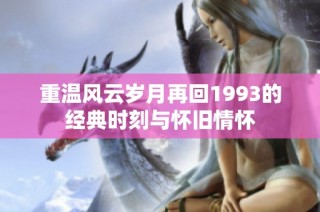 重温风云岁月再回1993的经典时刻与怀旧情怀