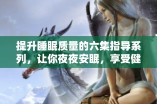 提升睡眠质量的六集指导系列，让你夜夜安眠，享受健康生活