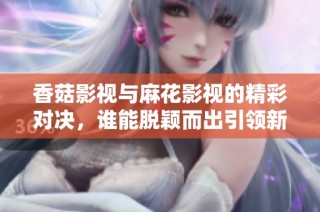 香菇影视与麻花影视的精彩对决，谁能脱颖而出引领新潮流