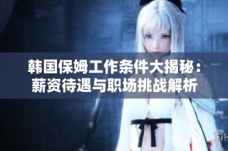 韩国保姆工作条件大揭秘：薪资待遇与职场挑战解析