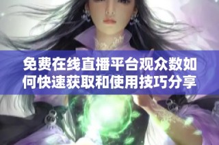 免费在线直播平台观众数如何快速获取和使用技巧分享