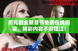 厉元朗全新章节免费在线阅读，精彩内容不容错过！