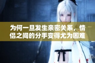 为何一旦发生亲密关系，情侣之间的分手变得尤为困难