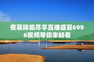 夜幕降临尽享直播盛宴6996视频等你来畅看