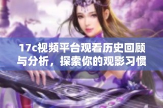 17c视频平台观看历史回顾与分析，探索你的观影习惯与趋势