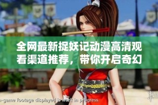 全网最新捉妖记动漫高清观看渠道推荐，带你开启奇幻冒险之旅
