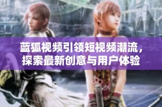 蓝狐视频引领短视频潮流，探索最新创意与用户体验