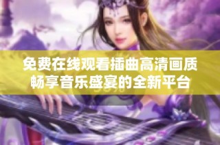 免费在线观看插曲高清画质畅享音乐盛宴的全新平台