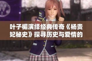 叶子楣演绎经典传奇《杨贵妃秘史》探寻历史与爱情的交织之路