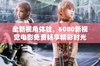全新视角体验，6080新视觉电影免费畅享精彩时光