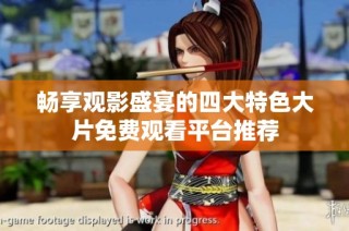 畅享观影盛宴的四大特色大片免费观看平台推荐