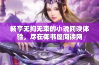 畅享无拘无束的小说阅读体验，尽在御书屋阅读网