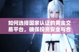 如何选择国家认证的黄金交易平台，确保投资安全与合法性