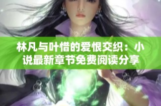 林凡与叶惜的爱恨交织：小说最新章节免费阅读分享