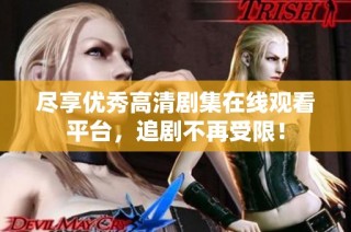 尽享优秀高清剧集在线观看平台，追剧不再受限！