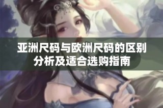 亚洲尺码与欧洲尺码的区别分析及适合选购指南