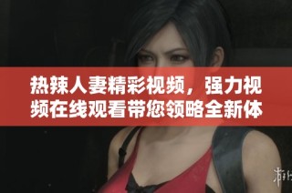 热辣人妻精彩视频，强力视频在线观看带您领略全新体验