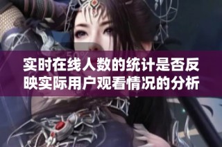 实时在线人数的统计是否反映实际用户观看情况的分析