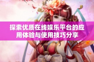 探索优质在线娱乐平台的应用体验与使用技巧分享