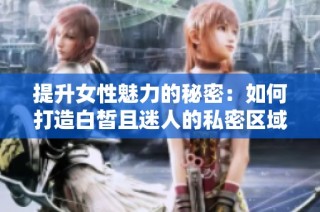 提升女性魅力的秘密：如何打造白皙且迷人的私密区域