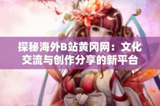 探秘海外B站黄冈网：文化交流与创作分享的新平台