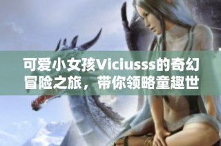 可爱小女孩Viciusss的奇幻冒险之旅，带你领略童趣世界