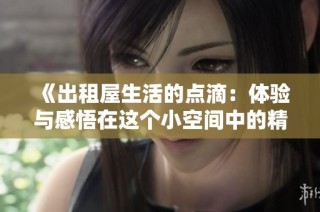 《出租屋生活的点滴：体验与感悟在这个小空间中的精彩故事》