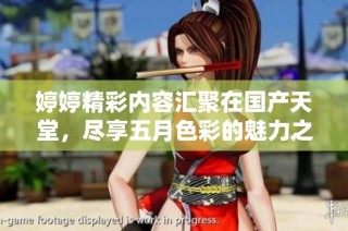 婷婷精彩内容汇聚在国产天堂，尽享五月色彩的魅力之旅