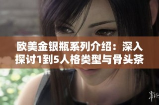 欧美金银瓶系列介绍：深入探讨1到5人格类型与骨头茶的独特关系